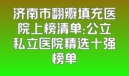 济南市翻瓣填充医院上榜清单：公立私立医院精选十强榜单