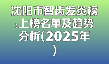沈阳市智齿发炎榜：上榜名单及趋势分析（2025年）