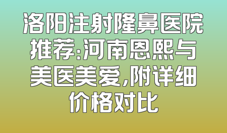 洛阳注射隆鼻医院推荐：河南恩熙与美医美爱，附详细价格对比