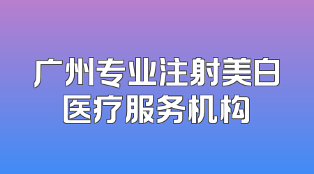 广州专业注射美白医疗服务机构