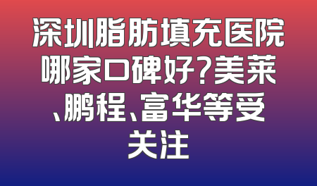 深圳脂肪填充医院哪家口碑好？美莱、鹏程、富华等受关注