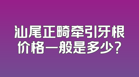 汕尾正畸牵引牙根价格一般是多少？