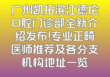 广州凯拓滨江德伦口腔门诊部全新介绍发布！专业正畸医师推荐及各分支机构地址一览