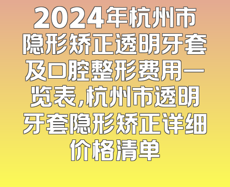 2024年杭州市隐形矫正透明牙套及口腔整形费用一览表，杭州市透明牙套隐形矫正详细价格清单