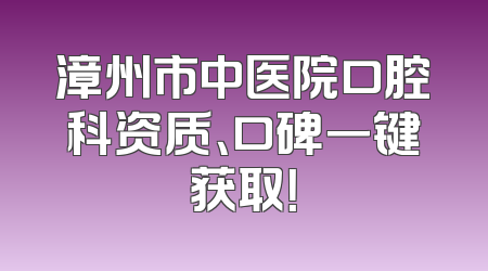 漳州市中医院口腔科资质、口碑一键获取！