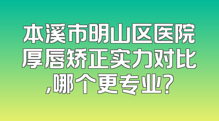 本溪市明山区医院厚唇矫正实力对比，哪个更专业？