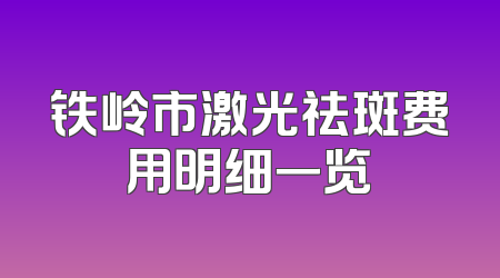 铁岭市激光祛斑费用明细一览