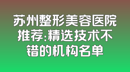 苏州整形美容医院推荐：精选技术不错的机构名单