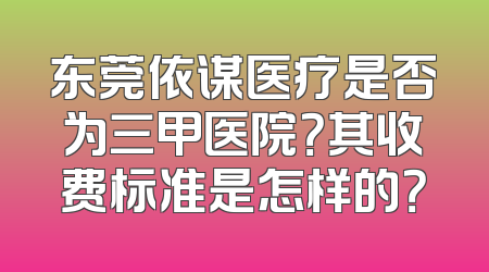 东莞依谋医疗是否为三甲医院？其收费标准是怎样的？
