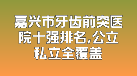 嘉兴市牙齿前突医院十强排名，公立私立全覆盖
