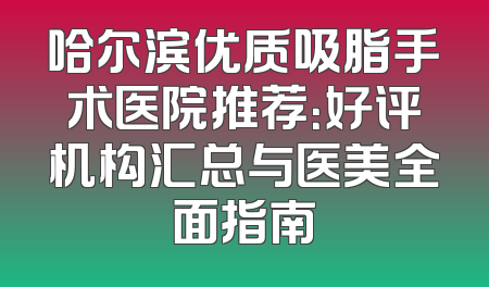 哈尔滨优质吸脂手术医院推荐：好评机构汇总与医美全面指南