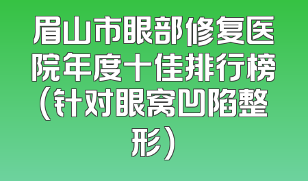 眉山市眼部修复医院年度十佳排行榜（针对眼窝凹陷整形）