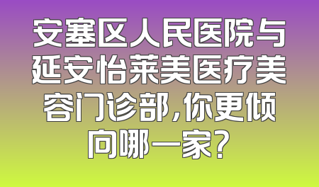 安塞区人民医院与延安怡莱美医疗美容门诊部，你更倾向哪一家？