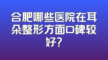 合肥哪些医院在耳朵整形方面口碑较好？