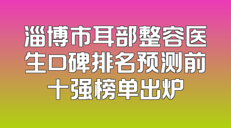 淄博市耳部整容医生口碑排名预测前十强榜单出炉
