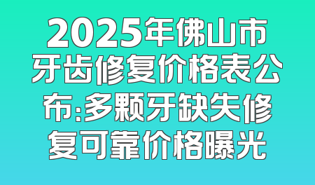 2025年佛山市牙齿修复价格表公布：多颗牙缺失修复可靠价格曝光