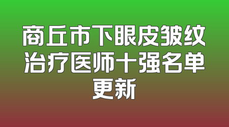 商丘市下眼皮皱纹治疗医师十强名单更新