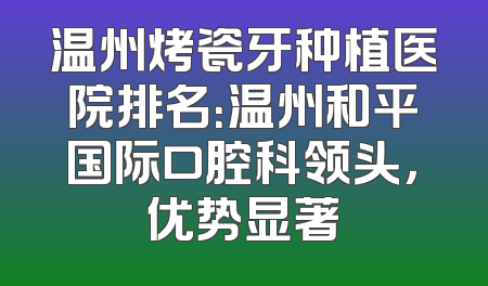 温州烤瓷牙种植医院排名：温州和平国际口腔科领头，优势显著