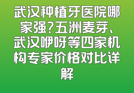 武汉种植牙医院哪家强？五洲麦芽、武汉咿呀等四家机构专家价格对比详解