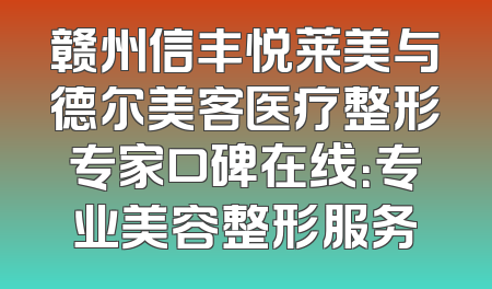 赣州信丰悦莱美与德尔美客医疗整形专家口碑在线：专业美容整形服务