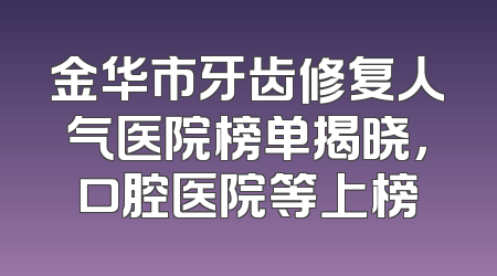 金华市牙齿修复人气医院榜单揭晓，口腔医院等上榜
