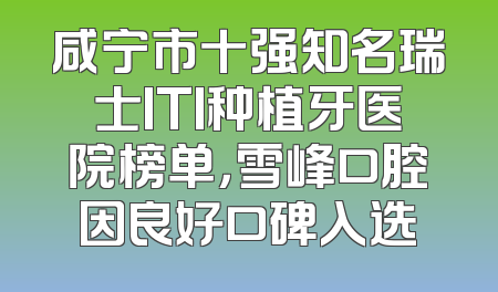 咸宁市十强知名瑞士ITI种植牙医院榜单，雪峰口腔因良好口碑入选