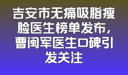 吉安市无痛吸脂瘦脸医生榜单发布，曹闽军医生口碑引发关注