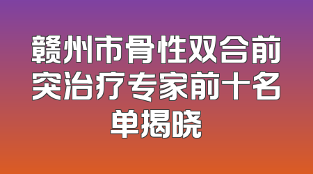 赣州市骨性双合前突治疗专家前十名单揭晓