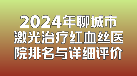 2024年聊城市激光治疗红血丝医院排名与详细评价