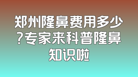 郑州隆鼻费用多少？专家来科普隆鼻知识啦