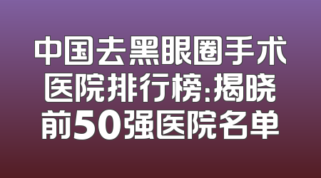 中国去黑眼圈手术医院排行榜：揭晓前50强医院名单