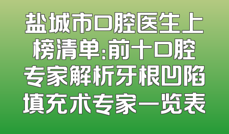 盐城市口腔医生上榜清单：前十口腔专家解析牙根凹陷填充术专家一览表