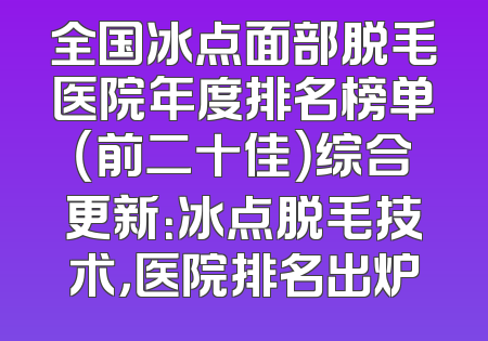 全国冰点面部脱毛医院年度排名榜单（前二十佳）综合更新：冰点脱毛技术，医院排名出炉