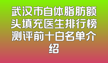 武汉市自体脂肪额头填充医生排行榜测评前十白名单介绍