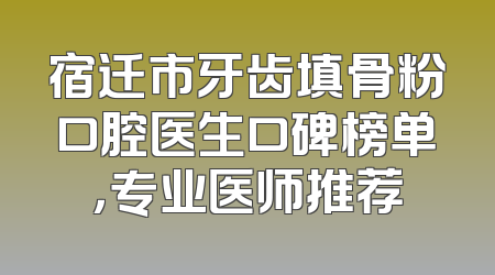 宿迁市牙齿填骨粉口腔医生口碑榜单，专业医师推荐