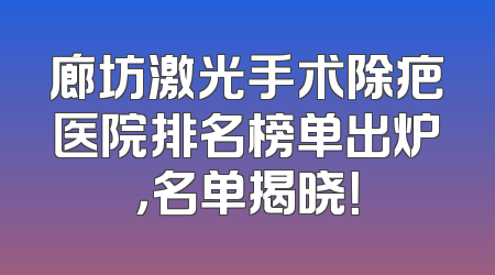 廊坊激光手术除疤医院排名榜单出炉，名单揭晓！