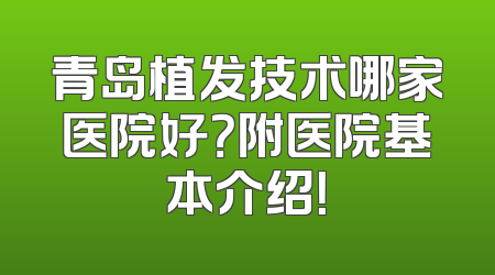 青岛植发技术哪家医院好？附医院基本介绍！