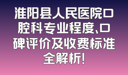 淮阳县人民医院口腔科专业程度、口碑评价及收费标准全解析！