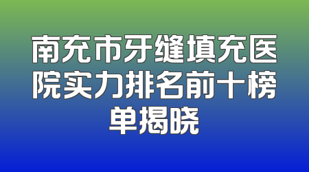 南充市牙缝填充医院实力排名前十榜单揭晓