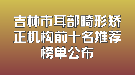 吉林市耳部畸形矫正机构前十名推荐榜单公布