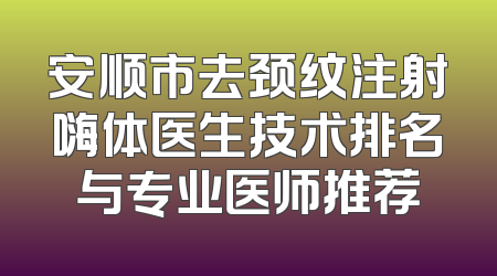 安顺市去颈纹注射嗨体医生技术排名与专业医师推荐