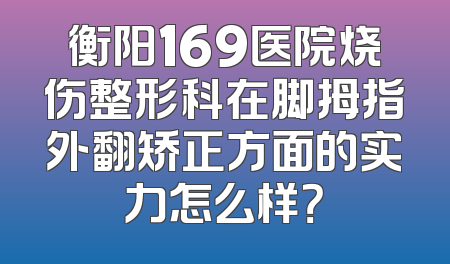 衡阳169医院烧伤整形科在脚拇指外翻矫正方面的实力怎么样？