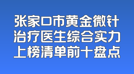 张家口市黄金微针治疗医生综合实力上榜清单前十盘点