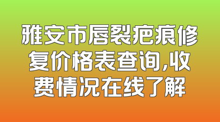 雅安市唇裂疤痕修复价格表查询，收费情况在线了解