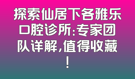 探索仙居下各雅乐口腔诊所：专家团队详解，值得收藏！