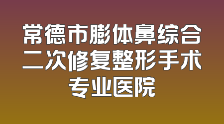 常德市膨体鼻综合二次修复整形手术专业医院