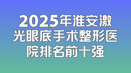 2025年淮安激光眼底手术整形医院排名前十强