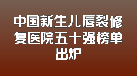 中国新生儿唇裂修复医院五十强榜单出炉