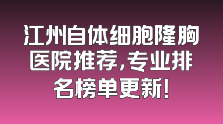 江州自体细胞隆胸医院推荐，专业排名榜单更新！