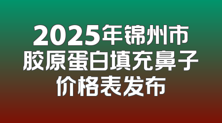 2025年锦州市胶原蛋白填充鼻子价格表发布